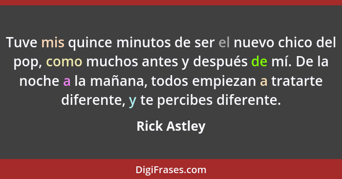 Tuve mis quince minutos de ser el nuevo chico del pop, como muchos antes y después de mí. De la noche a la mañana, todos empiezan a trat... - Rick Astley