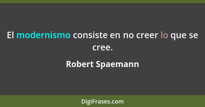 El modernismo consiste en no creer lo que se cree.... - Robert Spaemann