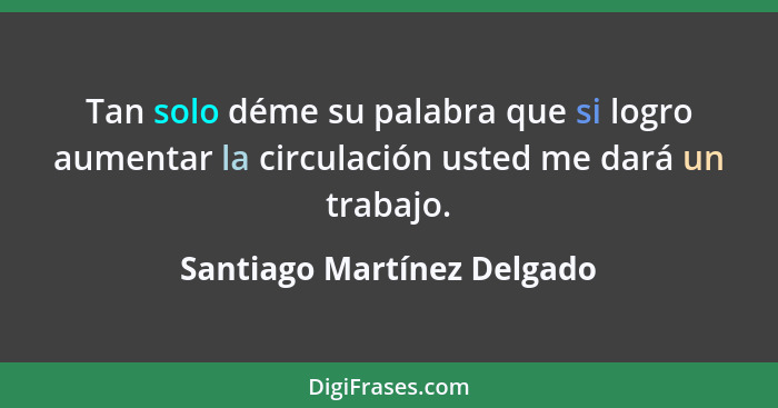 Tan solo déme su palabra que si logro aumentar la circulación usted me dará un trabajo.... - Santiago Martínez Delgado