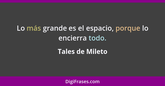 Lo más grande es el espacio, porque lo encierra todo.... - Tales de Mileto