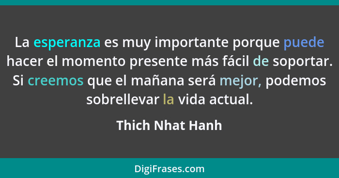 La esperanza es muy importante porque puede hacer el momento presente más fácil de soportar. Si creemos que el mañana será mejor, po... - Thich Nhat Hanh