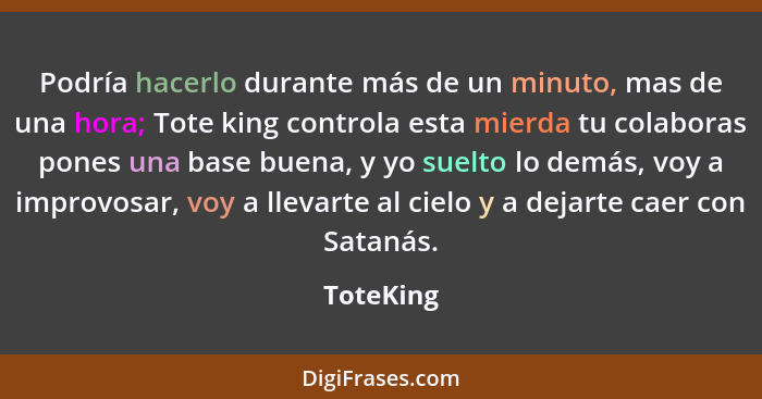 Podría hacerlo durante más de un minuto, mas de una hora; Tote king controla esta mierda tu colaboras pones una base buena, y yo suelto lo... - ToteKing