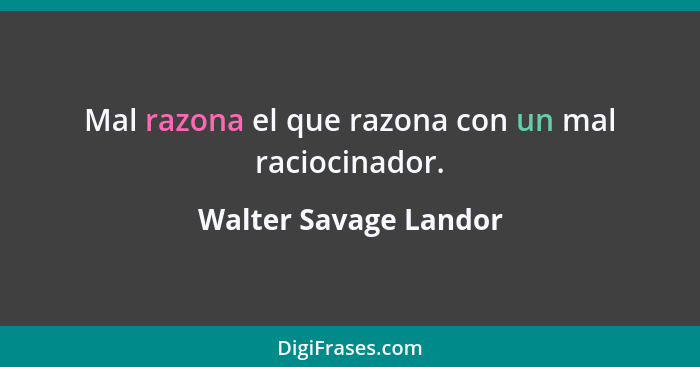 Mal razona el que razona con un mal raciocinador.... - Walter Savage Landor