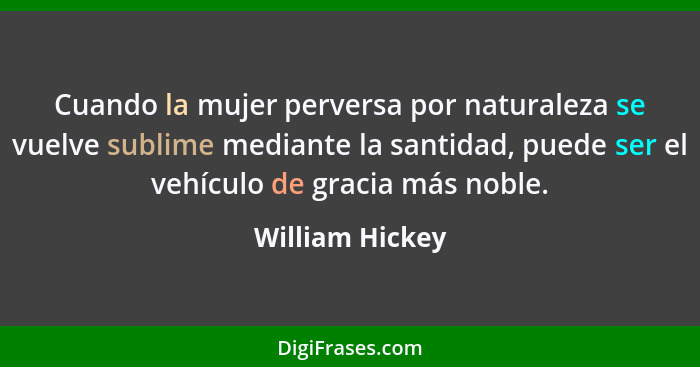 Cuando la mujer perversa por naturaleza se vuelve sublime mediante la santidad, puede ser el vehículo de gracia más noble.... - William Hickey