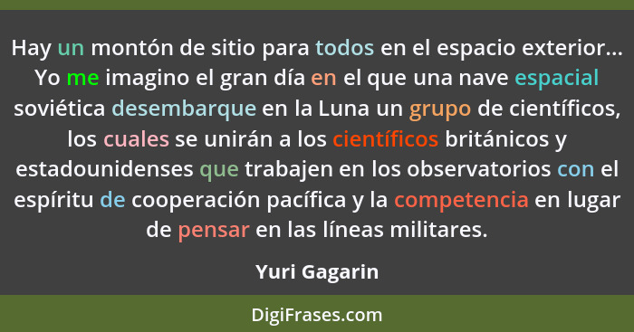 Hay un montón de sitio para todos en el espacio exterior... Yo me imagino el gran día en el que una nave espacial soviética desembarque... - Yuri Gagarin