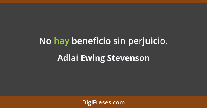 No hay beneficio sin perjuicio.... - Adlai Ewing Stevenson