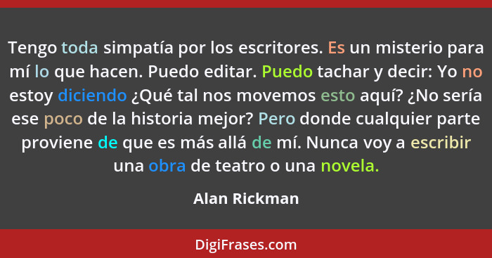 Tengo toda simpatía por los escritores. Es un misterio para mí lo que hacen. Puedo editar. Puedo tachar y decir: Yo no estoy diciendo ¿... - Alan Rickman