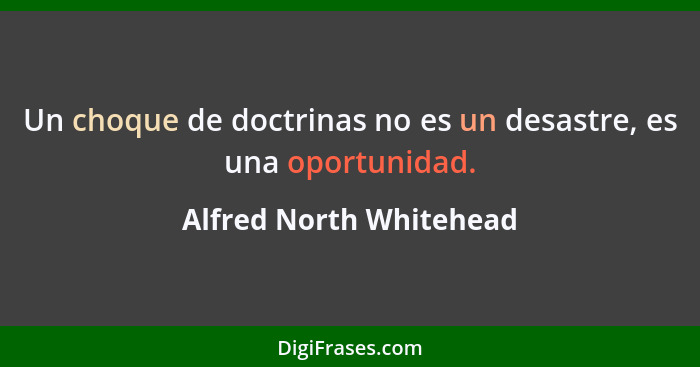 Un choque de doctrinas no es un desastre, es una oportunidad.... - Alfred North Whitehead