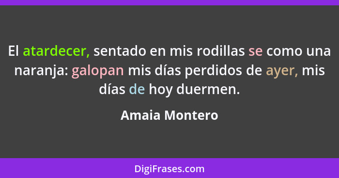 El atardecer, sentado en mis rodillas se como una naranja: galopan mis días perdidos de ayer, mis días de hoy duermen.... - Amaia Montero