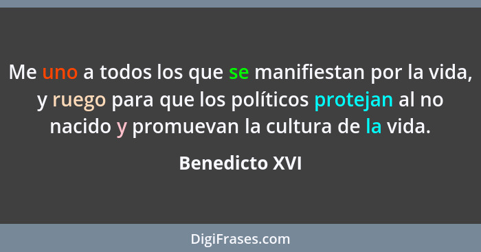 Me uno a todos los que se manifiestan por la vida, y ruego para que los políticos protejan al no nacido y promuevan la cultura de la v... - Benedicto XVI