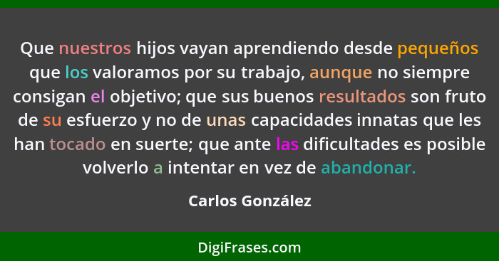 Que nuestros hijos vayan aprendiendo desde pequeños que los valoramos por su trabajo, aunque no siempre consigan el objetivo; que su... - Carlos González