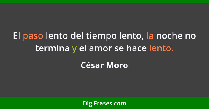 El paso lento del tiempo lento, la noche no termina y el amor se hace lento.... - César Moro