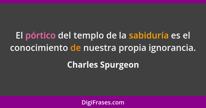 El pórtico del templo de la sabiduría es el conocimiento de nuestra propia ignorancia.... - Charles Spurgeon