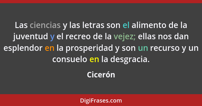 Las ciencias y las letras son el alimento de la juventud y el recreo de la vejez; ellas nos dan esplendor en la prosperidad y son un recurso... - Cicerón