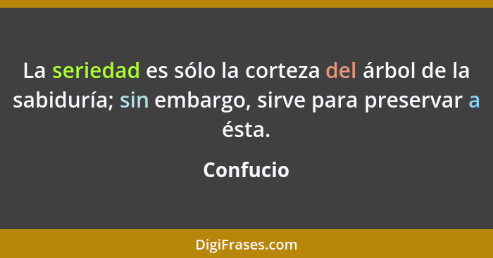 La seriedad es sólo la corteza del árbol de la sabiduría; sin embargo, sirve para preservar a ésta.... - Confucio