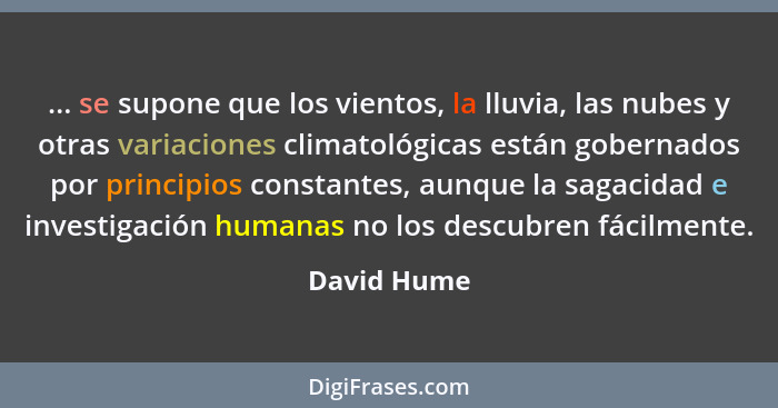 ... se supone que los vientos, la lluvia, las nubes y otras variaciones climatológicas están gobernados por principios constantes, aunque... - David Hume