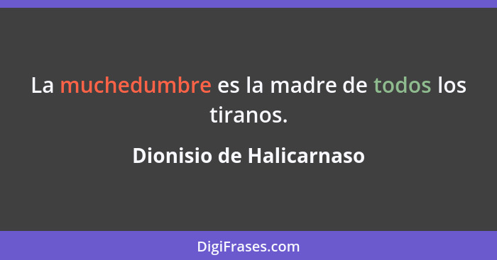 La muchedumbre es la madre de todos los tiranos.... - Dionisio de Halicarnaso