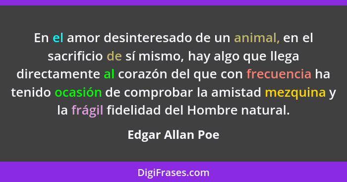 En el amor desinteresado de un animal, en el sacrificio de sí mismo, hay algo que llega directamente al corazón del que con frecuenc... - Edgar Allan Poe