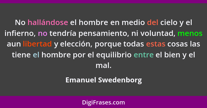 No hallándose el hombre en medio del cielo y el infierno, no tendría pensamiento, ni voluntad, menos aun libertad y elección, por... - Emanuel Swedenborg