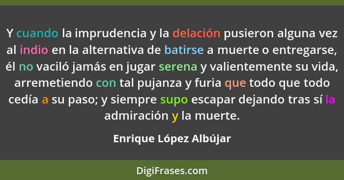 Y cuando la imprudencia y la delación pusieron alguna vez al indio en la alternativa de batirse a muerte o entregarse, él no v... - Enrique López Albújar