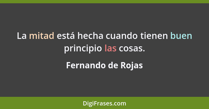 La mitad está hecha cuando tienen buen principio las cosas.... - Fernando de Rojas