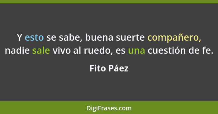 Y esto se sabe, buena suerte compañero, nadie sale vivo al ruedo, es una cuestión de fe.... - Fito Páez