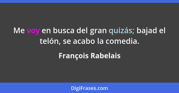 Me voy en busca del gran quizás; bajad el telón, se acabo la comedia.... - François Rabelais