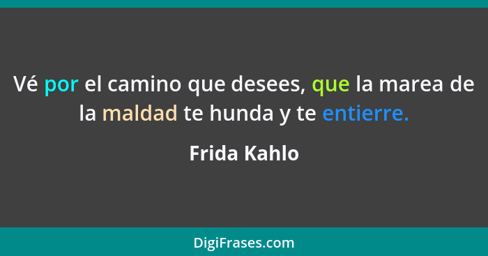 Vé por el camino que desees, que la marea de la maldad te hunda y te entierre.... - Frida Kahlo