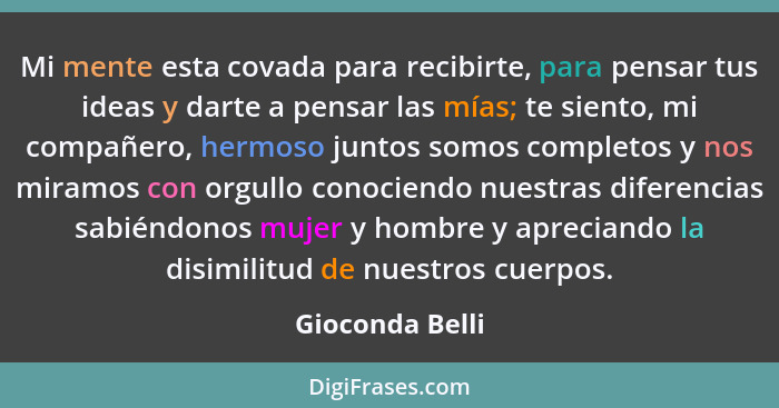 Mi mente esta covada para recibirte, para pensar tus ideas y darte a pensar las mías; te siento, mi compañero, hermoso juntos somos c... - Gioconda Belli