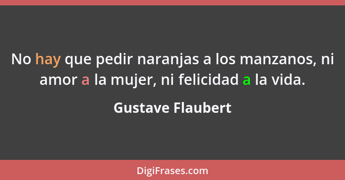 No hay que pedir naranjas a los manzanos, ni amor a la mujer, ni felicidad a la vida.... - Gustave Flaubert