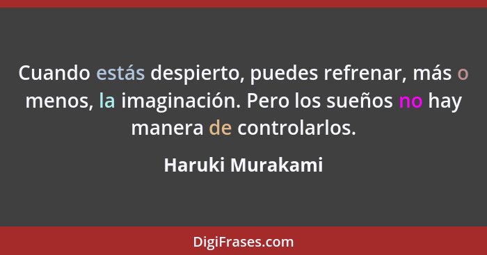 Cuando estás despierto, puedes refrenar, más o menos, la imaginación. Pero los sueños no hay manera de controlarlos.... - Haruki Murakami