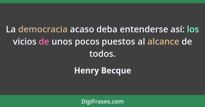 La democracia acaso deba entenderse así: los vicios de unos pocos puestos al alcance de todos.... - Henry Becque