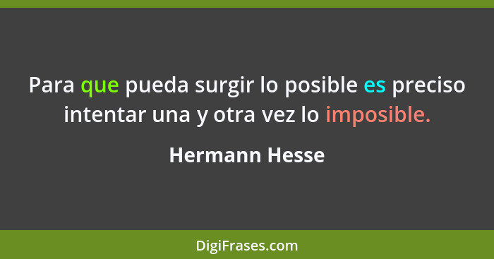 Para que pueda surgir lo posible es preciso intentar una y otra vez lo imposible.... - Hermann Hesse