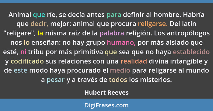 Animal que ríe, se decía antes para definir al hombre. Habría que decir, mejor: animal que procura religarse. Del latín "religare", la... - Hubert Reeves