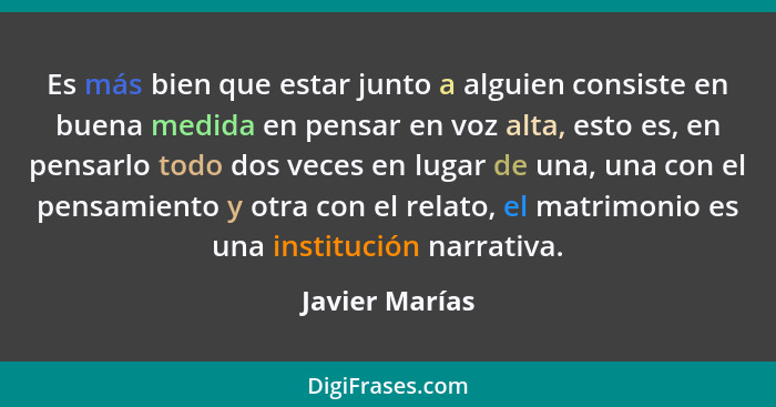 Es más bien que estar junto a alguien consiste en buena medida en pensar en voz alta, esto es, en pensarlo todo dos veces en lugar de... - Javier Marías