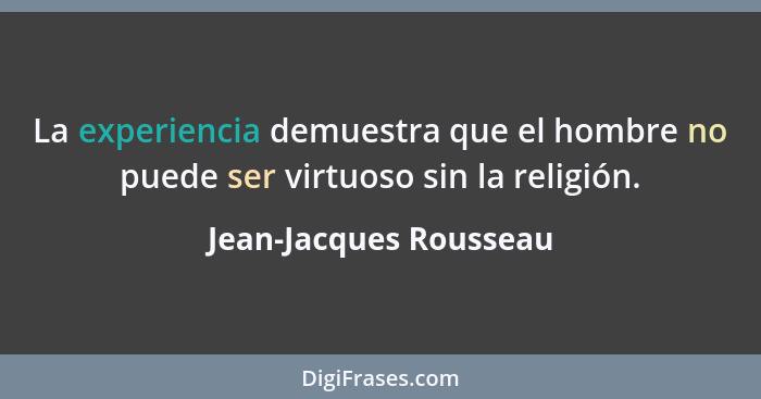 La experiencia demuestra que el hombre no puede ser virtuoso sin la religión.... - Jean-Jacques Rousseau