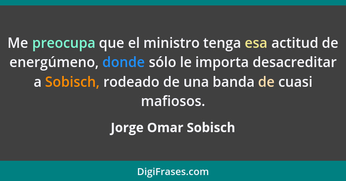 Me preocupa que el ministro tenga esa actitud de energúmeno, donde sólo le importa desacreditar a Sobisch, rodeado de una banda d... - Jorge Omar Sobisch