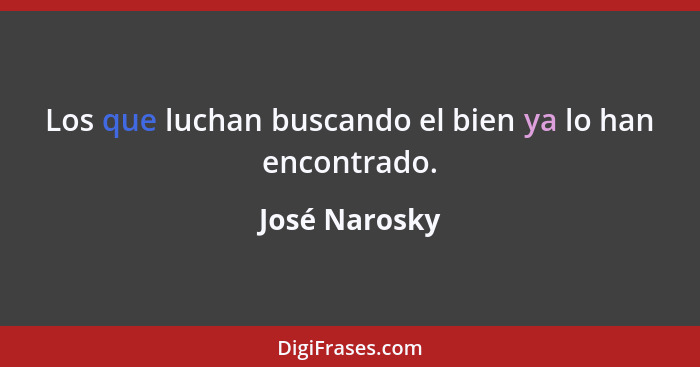 Los que luchan buscando el bien ya lo han encontrado.... - José Narosky