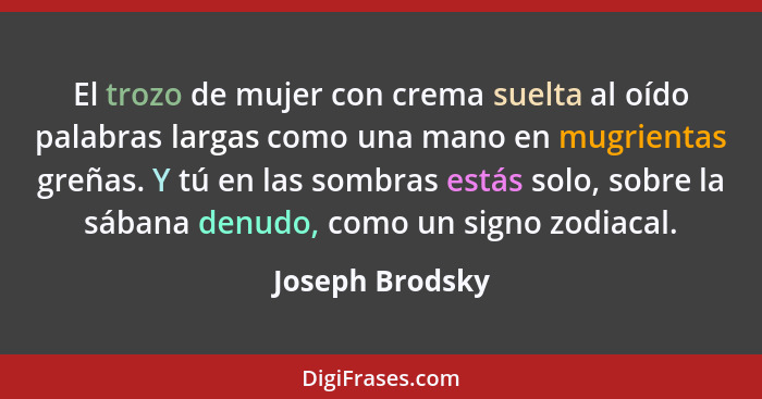 El trozo de mujer con crema suelta al oído palabras largas como una mano en mugrientas greñas. Y tú en las sombras estás solo, sobre... - Joseph Brodsky