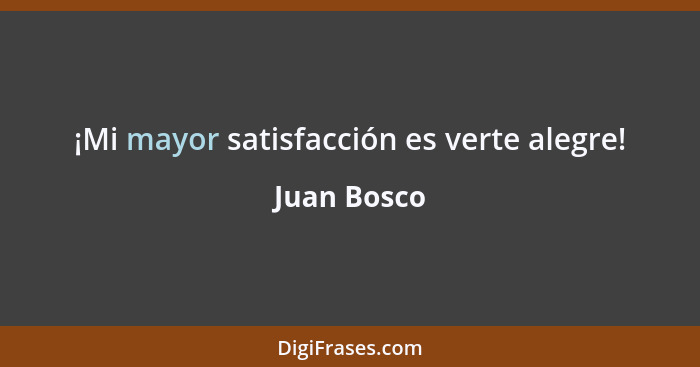 ¡Mi mayor satisfacción es verte alegre!... - Juan Bosco