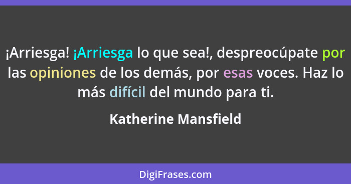 ¡Arriesga! ¡Arriesga lo que sea!, despreocúpate por las opiniones de los demás, por esas voces. Haz lo más difícil del mundo par... - Katherine Mansfield