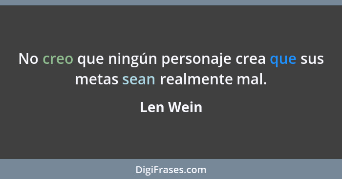 No creo que ningún personaje crea que sus metas sean realmente mal.... - Len Wein