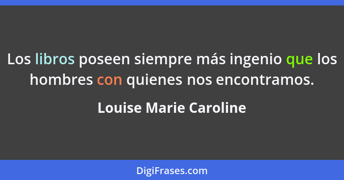 Los libros poseen siempre más ingenio que los hombres con quienes nos encontramos.... - Louise Marie Caroline