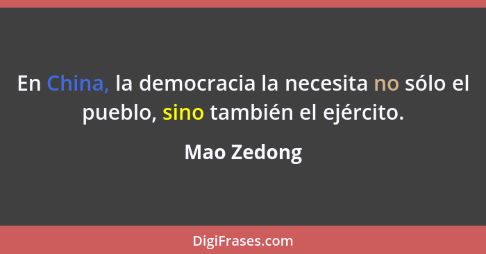 En China, la democracia la necesita no sólo el pueblo, sino también el ejército.... - Mao Zedong