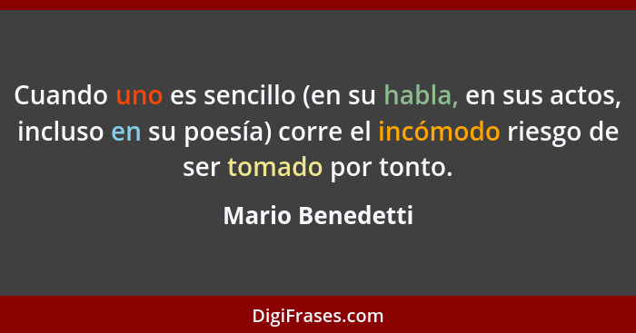 Cuando uno es sencillo (en su habla, en sus actos, incluso en su poesía) corre el incómodo riesgo de ser tomado por tonto.... - Mario Benedetti