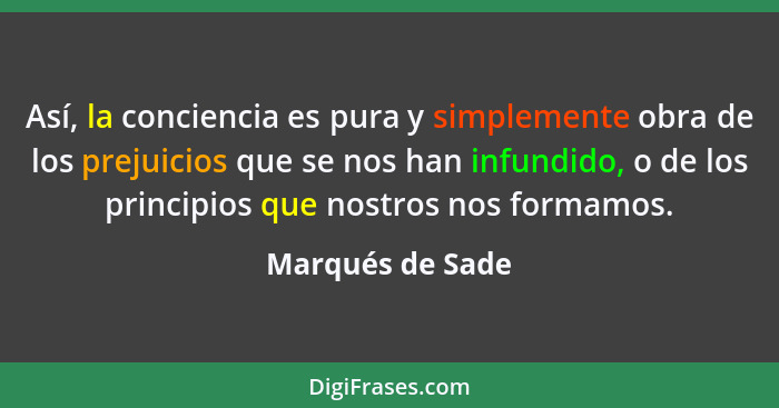 Así, la conciencia es pura y simplemente obra de los prejuicios que se nos han infundido, o de los principios que nostros nos formam... - Marqués de Sade