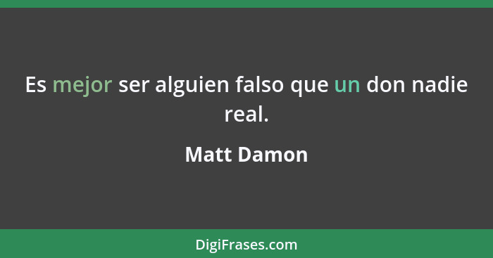 Es mejor ser alguien falso que un don nadie real.... - Matt Damon
