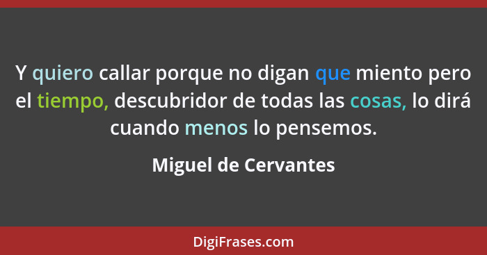 Y quiero callar porque no digan que miento pero el tiempo, descubridor de todas las cosas, lo dirá cuando menos lo pensemos.... - Miguel de Cervantes