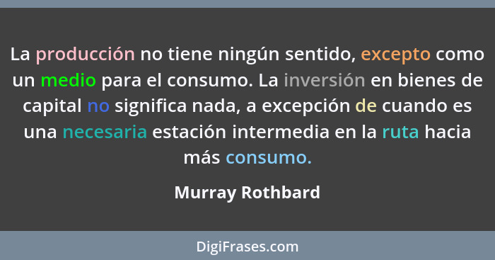 La producción no tiene ningún sentido, excepto como un medio para el consumo. La inversión en bienes de capital no significa nada, a... - Murray Rothbard
