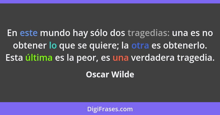 En este mundo hay sólo dos tragedias: una es no obtener lo que se quiere; la otra es obtenerlo. Esta última es la peor, es una verdadera... - Oscar Wilde